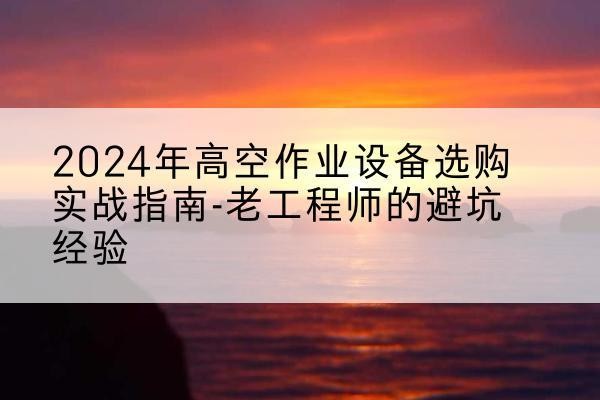 宁安高空作业升降机厂家推荐-2024年高空作业设备选购实战指南-老工程师的避坑经验