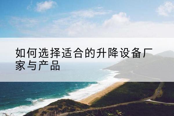 宁安电动升降平台厂家-如何选择适合的升降设备厂家与产品