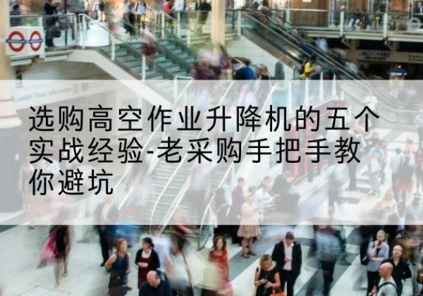 宁安高空作业升降机厂家-选购高空作业升降机的五个实战经验-老采购手把手教你避坑