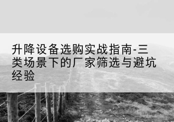 宁安移动式升降机厂家推荐-升降设备选购实战指南-三类场景下的厂家筛选与避坑经验