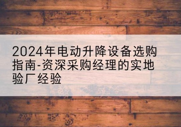 宁安电动剪叉升降平台厂家-2024年电动升降设备选购指南-资深采购经理的实地验厂经验