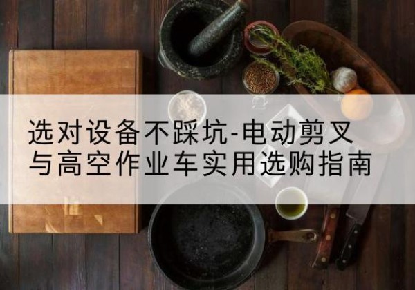 宁安电动剪叉升降平台怎么选-选对设备不踩坑-电动剪叉与高空作业车实用选购指南