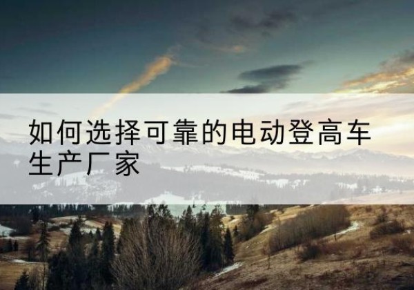 宁安电动登高车厂家-如何选择可靠的电动登高车生产厂家