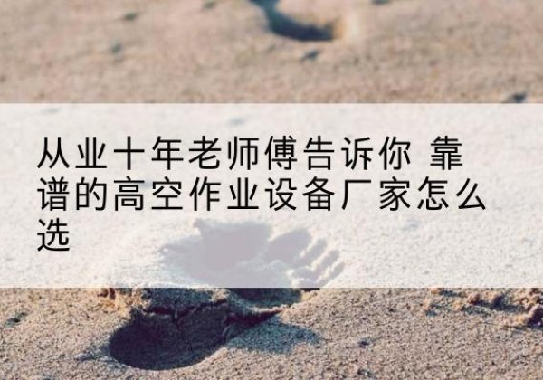 宁安高空作业升降机厂家推荐-从业十年老师傅告诉你 靠谱的高空作业设备厂家怎么选