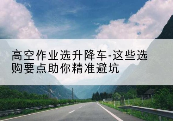 宁安升降车厂家-高空作业选升降车-这些选购要点助你*避坑