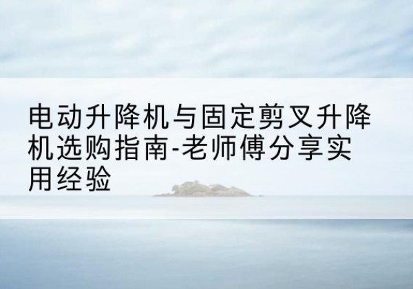 宁安电动升降机怎么选-电动升降机与固定剪叉升降机选购指南-老师傅分享实用经验