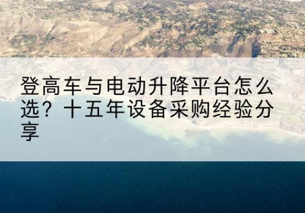 宁安登高车厂家厂家-登高车与电动升降平台怎么选？十五年设备采购经验分享