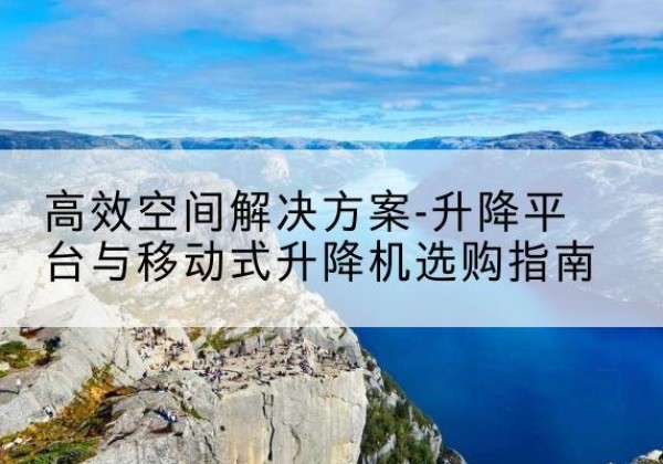 宁安升降平台厂家-*空间解决方案-升降平台与移动式升降机选购指南