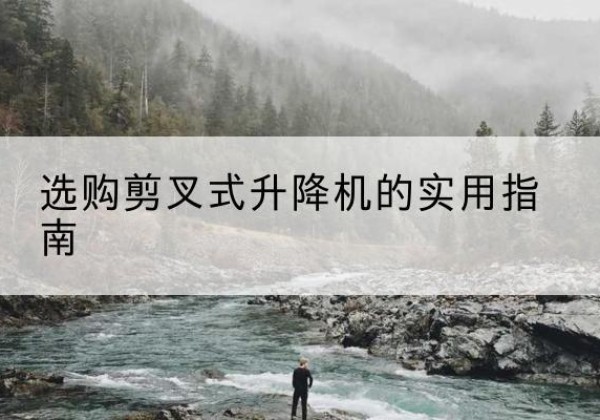宁安剪叉式升降机怎么选-选购剪叉式升降机的实用指南