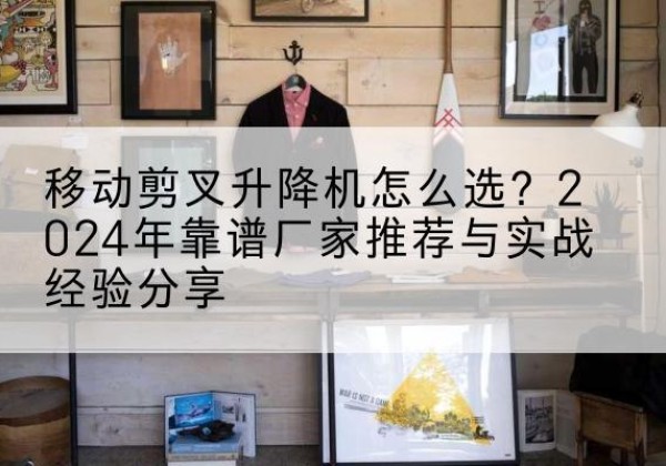 宁安升降平台厂家推荐-移动剪叉升降机怎么选？2024年靠谱厂家推荐与实战经验分享