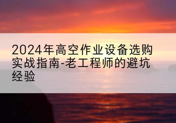 宁安高空作业升降机厂家推荐-2024年高空作业设备选购实战指南-老工程师的避坑经验