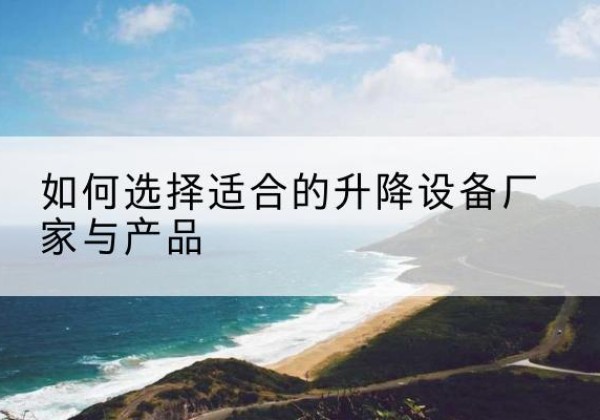 宁安电动升降平台厂家-如何选择适合的升降设备厂家与产品